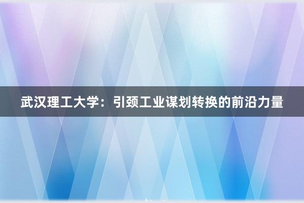 武汉理工大学：引颈工业谋划转换的前沿力量