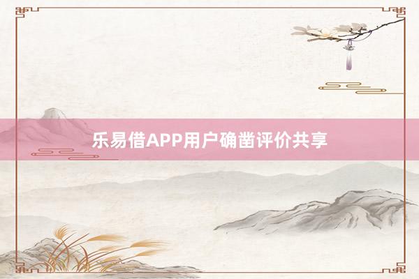 乐易借APP用户确凿评价共享