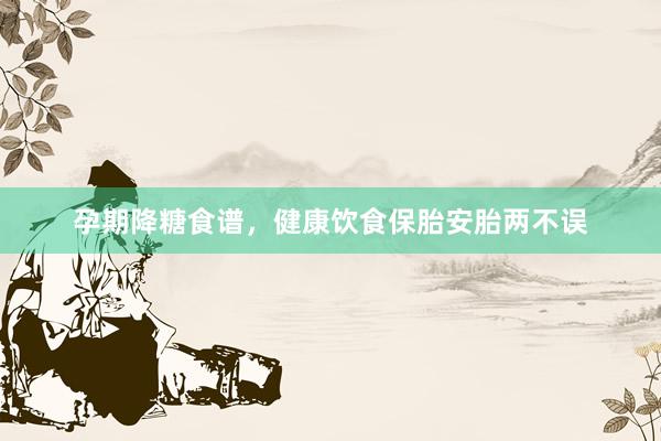 孕期降糖食谱，健康饮食保胎安胎两不误