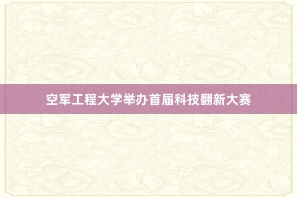 空军工程大学举办首届科技翻新大赛