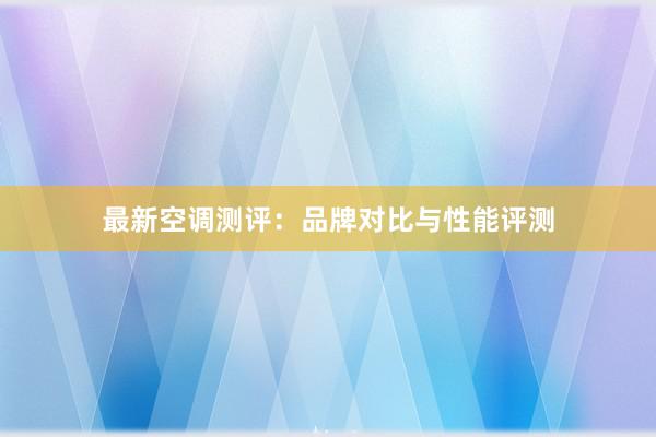 最新空调测评：品牌对比与性能评测