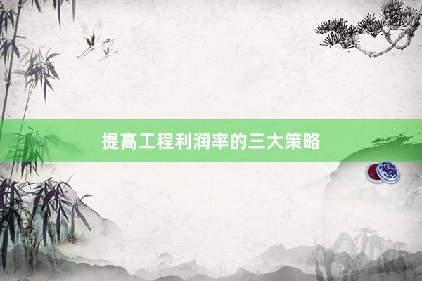 提高工程利润率的三大策略