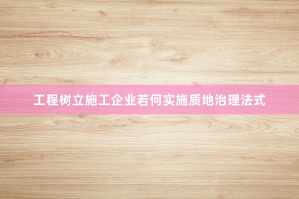 工程树立施工企业若何实施质地治理法式