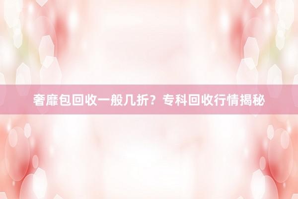 奢靡包回收一般几折？专科回收行情揭秘