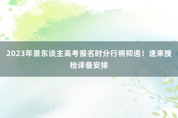 2023年景东谈主高考报名时分行将抑遏！速来搜检详备安排